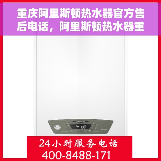 重庆阿里斯顿热水器官方售后电话，阿里斯顿热水器重庆官方售后热线及维修服务指南