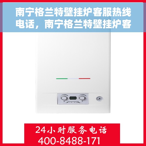 南宁格兰特壁挂炉客服热线电话，南宁格兰特壁挂炉客服热线电话公布与咨询指南