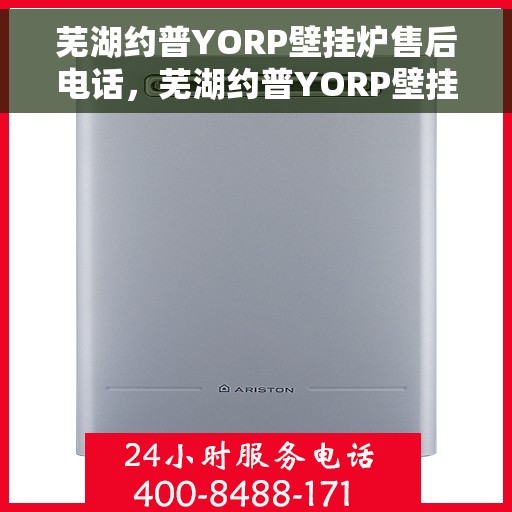 芜湖约普YORP壁挂炉售后电话，芜湖约普YORP壁挂炉售后服务热线及电话全攻略