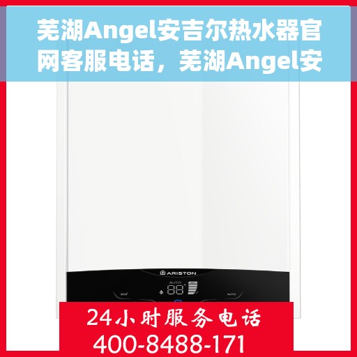 芜湖Angel安吉尔热水器官网客服电话，芜湖Angel安吉尔热水器官网客服热线及售后支持服务电话介绍