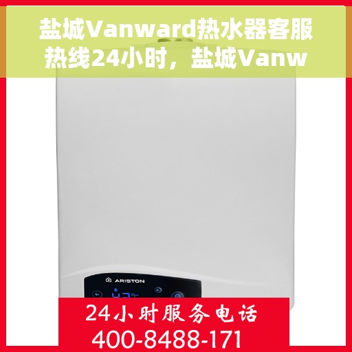 盐城Vanward热水器客服热线24小时，盐城Vanward热水器全天候客服热线服务