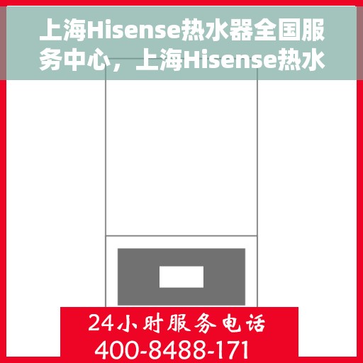 上海Hisense热水器全国服务中心，上海Hisense热水器全国服务中心，专业维修与优质服务并行