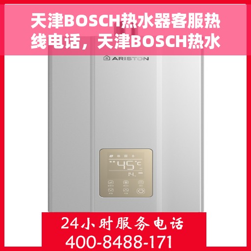 天津BOSCH热水器客服热线电话，天津BOSCH热水器客服热线全解析，专业解答，贴心服务