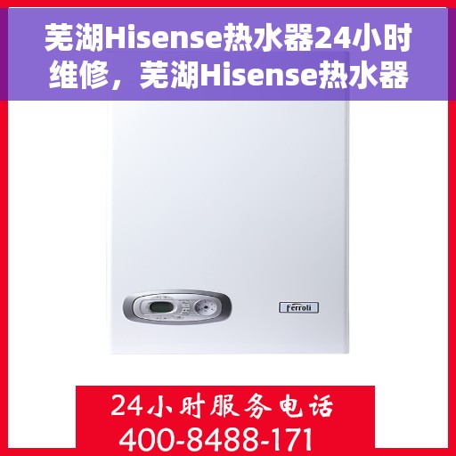 芜湖Hisense热水器24小时维修，芜湖Hisense热水器全天候专业维修服务