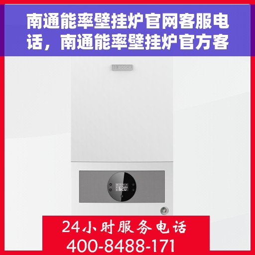 南通能率壁挂炉官网客服电话，南通能率壁挂炉官方客服热线及售后服务指南