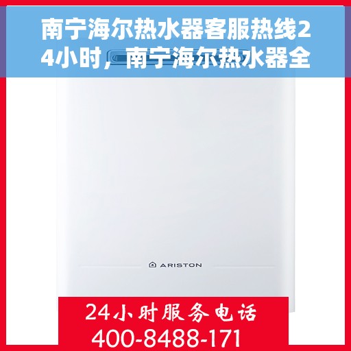 南宁海尔热水器客服热线24小时，南宁海尔热水器全天候客服热线，贴心服务不打烊