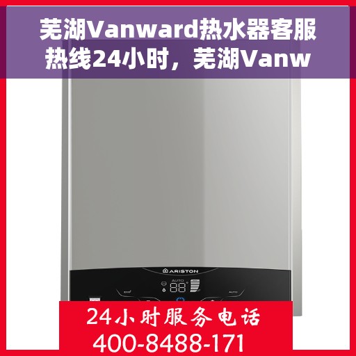 芜湖Vanward热水器客服热线24小时，芜湖Vanward热水器全天候客服热线，温暖服务不打烊