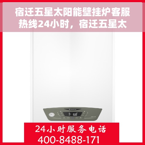 宿迁五星太阳能壁挂炉客服热线24小时，宿迁五星太阳能壁挂炉全天候客服热线，贴心服务不打烊