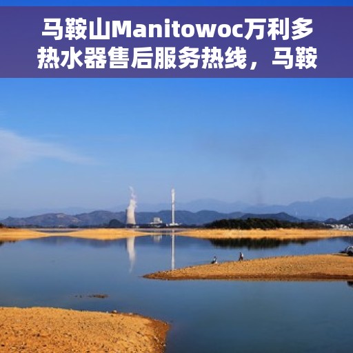 马鞍山Manitowoc万利多热水器售后服务热线，马鞍山Manitowoc万利多热水器售后服务中心热线电话服务指南
