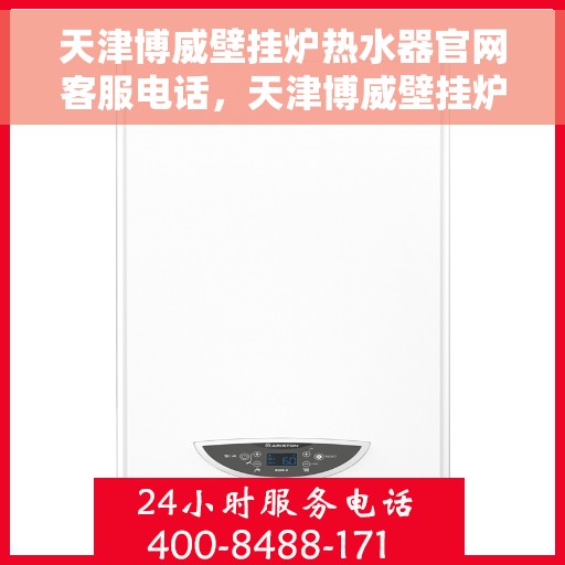 天津博威壁挂炉热水器官网客服电话，天津博威壁挂炉热水器官方客服热线及售后服务支持