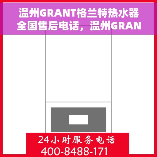 温州GRANT格兰特热水器全国售后电话，温州GRANT格兰特热水器全国售后热线电话公布
