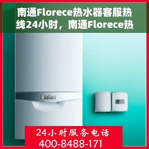 南通Florece热水器客服热线24小时，南通Florece热水器全天候客服热线，贴心服务不打烊