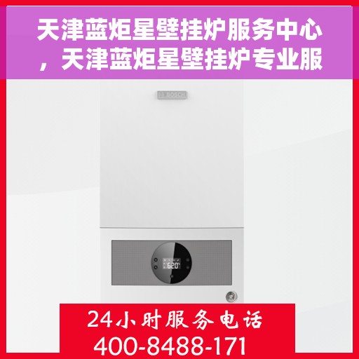 天津蓝炬星壁挂炉服务中心，天津蓝炬星壁挂炉专业服务中心