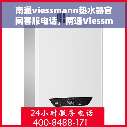 南通viessmann热水器官网客服电话，南通Viessmann热水器官网客服热线及售后服务电话