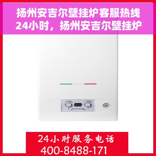 扬州安吉尔壁挂炉客服热线24小时，扬州安吉尔壁挂炉全天候客服热线，贴心服务不打烊