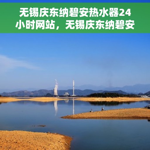 无锡庆东纳碧安热水器24小时网站，无锡庆东纳碧安热水器全天候在线服务网站