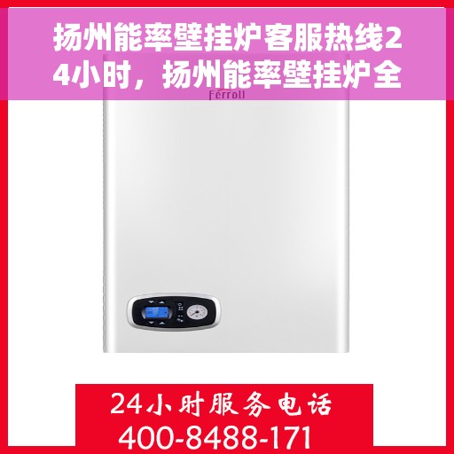 扬州能率壁挂炉客服热线24小时，扬州能率壁挂炉全天候客服热线，温暖服务不打烊