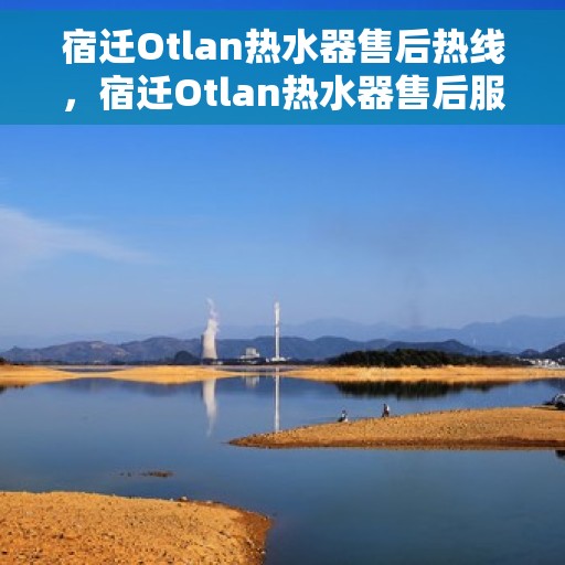 宿迁Otlan热水器售后热线，宿迁Otlan热水器售后服务热线，专业解决您的热水器问题