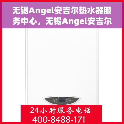 无锡Angel安吉尔热水器服务中心，无锡Angel安吉尔热水器专业服务中心