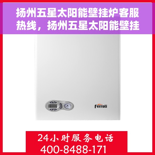 扬州五星太阳能壁挂炉客服热线，扬州五星太阳能壁挂炉客户服务热线，专业解答，贴心关怀