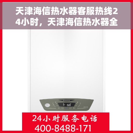 天津海信热水器客服热线24小时，天津海信热水器全天候客服热线，温暖服务不打烊