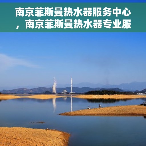 南京菲斯曼热水器服务中心，南京菲斯曼热水器专业服务中心