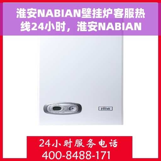 淮安NABIAN壁挂炉客服热线24小时，淮安NABIAN壁挂炉全天候客服热线支持