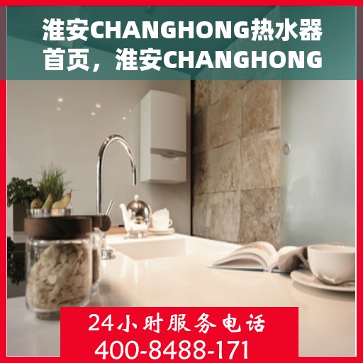 淮安CHANGHONG热水器首页，淮安CHANGHONG热水器官方首页介绍