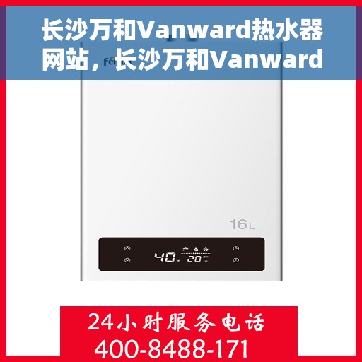 长沙万和Vanward热水器网站，长沙万和Vanward热水器官网，专业品质，智能生活的温暖首选
