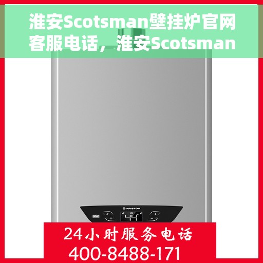 淮安Scotsman壁挂炉官网客服电话，淮安Scotsman壁挂炉客服热线及官网支持联系方式