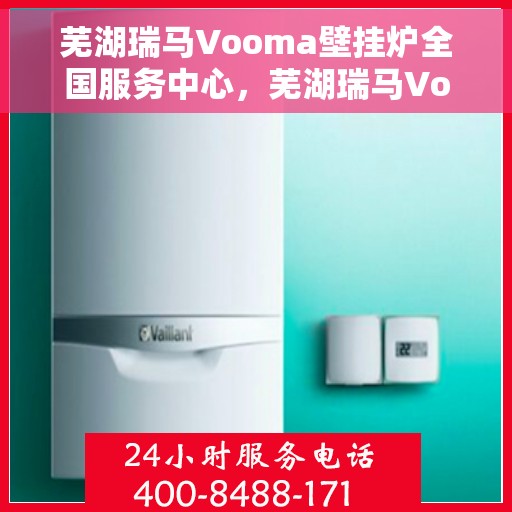 芜湖瑞马Vooma壁挂炉全国服务中心，芜湖瑞马Vooma壁挂炉全国服务中心，专业维修与贴心服务一体化平台