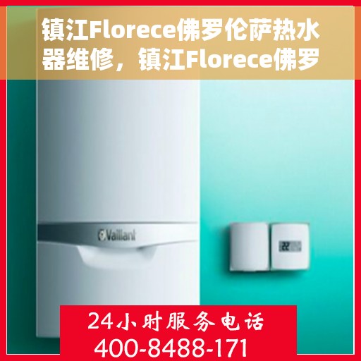 镇江Florece佛罗伦萨热水器维修，镇江Florece佛罗伦萨热水器维修服务详解