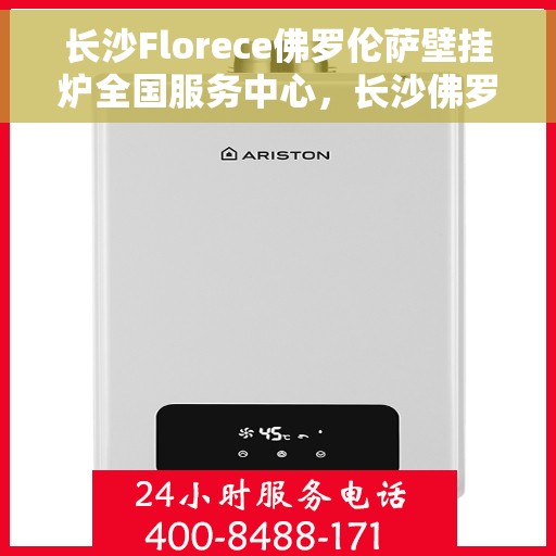 长沙Florece佛罗伦萨壁挂炉全国服务中心，长沙佛罗伦萨壁挂炉全国服务中心，专业售后与一站式服务体验