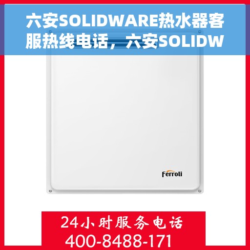 六安SOLIDWARE热水器客服热线电话，六安SOLIDWARE热水器客服热线全解析，专业解答，贴心服务