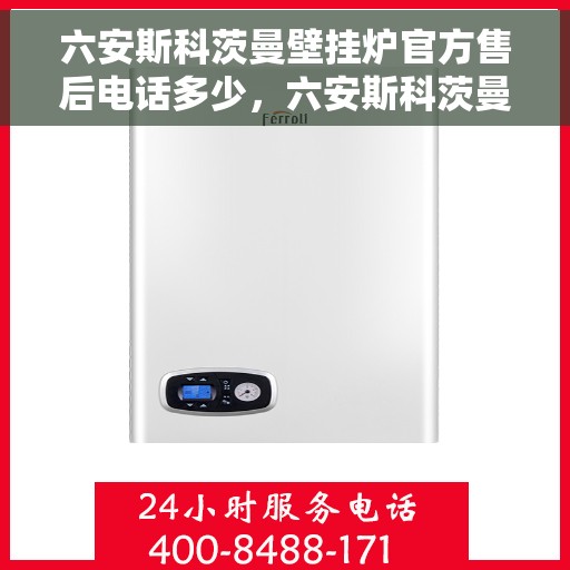 六安斯科茨曼壁挂炉官方售后电话多少，六安斯科茨曼壁挂炉售后电话及维修服务指南