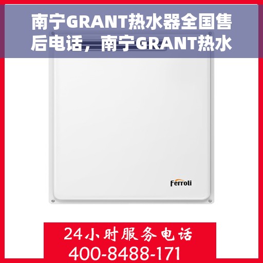 南宁GRANT热水器全国售后电话，南宁GRANT热水器售后全国服务热线及维修电话汇总