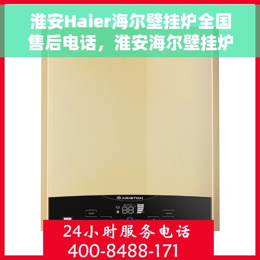 淮安Haier海尔壁挂炉全国售后电话，淮安海尔壁挂炉售后电话服务热线及全国售后支持中心介绍