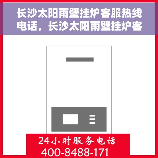 长沙太阳雨壁挂炉客服热线电话，长沙太阳雨壁挂炉客服热线全攻略，专业解答，贴心服务
