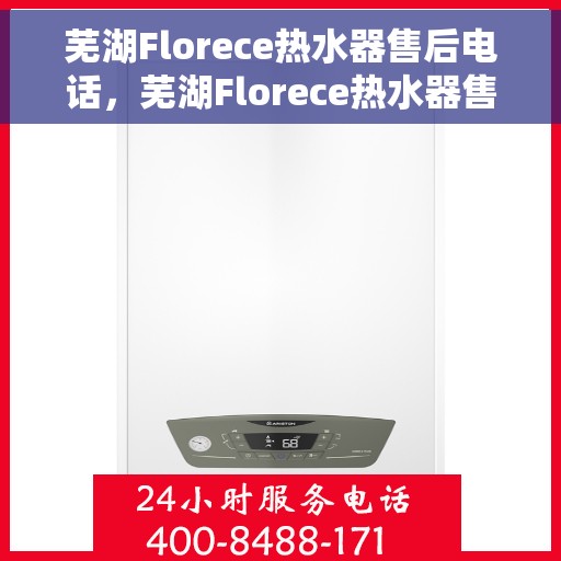 芜湖Florece热水器售后电话，芜湖Florece热水器售后服务热线及电话全攻略