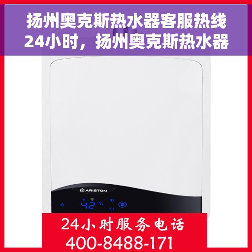 扬州奥克斯热水器客服热线24小时，扬州奥克斯热水器全天候客服热线，贴心服务不打烊