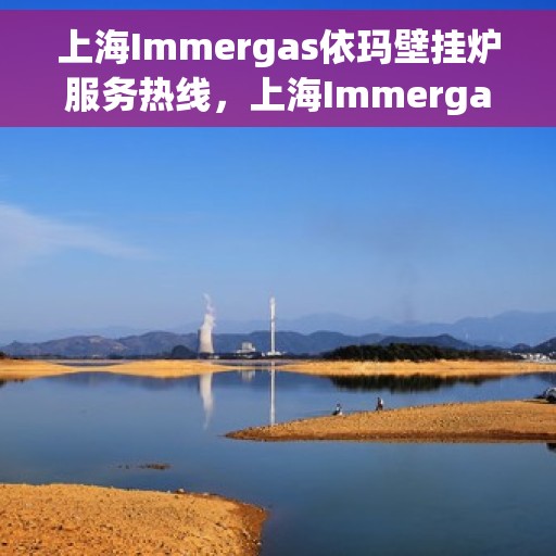 上海Immergas依玛壁挂炉服务热线，上海Immergas依玛壁挂炉服务热线，专业维修与售后支持团队为您护航