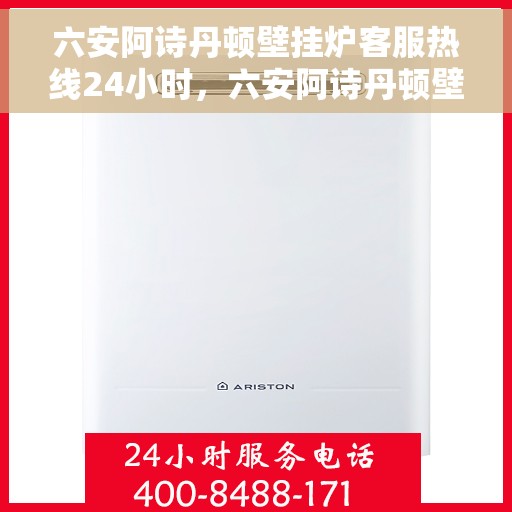 六安阿诗丹顿壁挂炉客服热线24小时，六安阿诗丹顿壁挂炉全天候客服热线支持