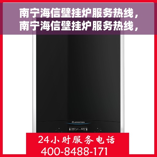 南宁海信壁挂炉服务热线，南宁海信壁挂炉服务热线，专业维修与支持，为您温暖生活保驾护航
