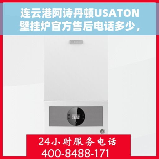 连云港阿诗丹顿USATON壁挂炉官方售后电话多少，连云港阿诗丹顿USATON壁挂炉售后联系电话及官方维修服务热线
