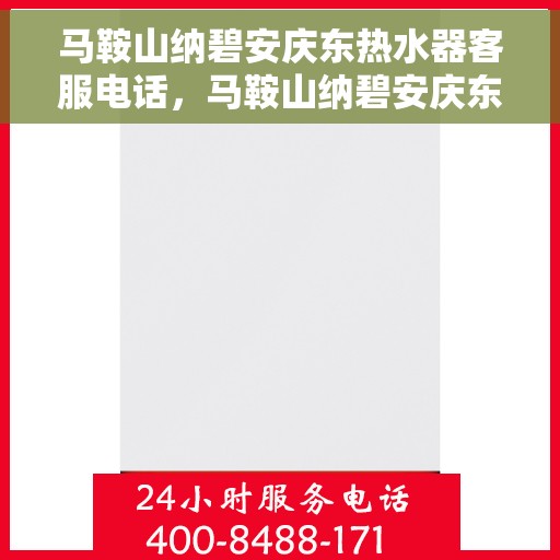 马鞍山纳碧安庆东热水器客服电话，马鞍山纳碧安庆东热水器客服热线及售后服务指南