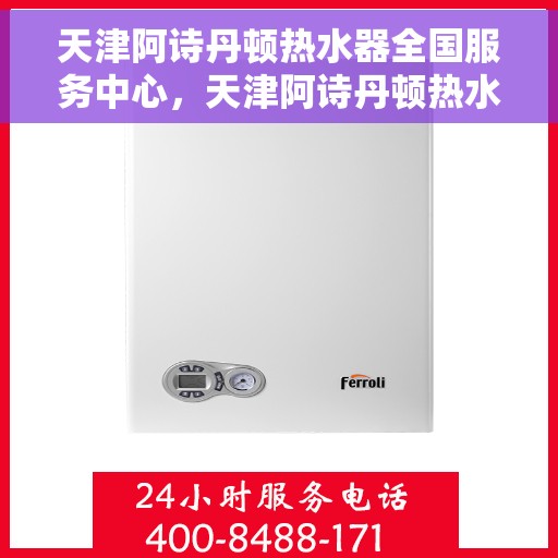 天津阿诗丹顿热水器全国服务中心，天津阿诗丹顿热水器全国服务中心，专业维修与优质服务并行