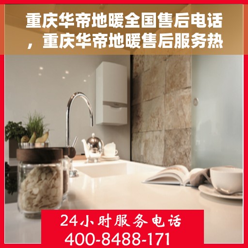 重庆华帝地暖全国售后电话，重庆华帝地暖售后服务热线及全国售后电话汇总