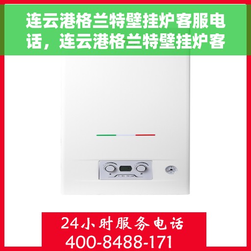 连云港格兰特壁挂炉客服电话，连云港格兰特壁挂炉客服热线及售后支持服务指南
