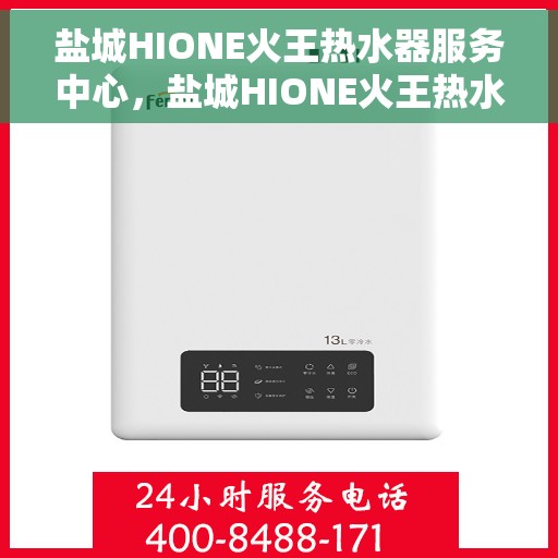 盐城HIONE火王热水器服务中心，盐城HIONE火王热水器专业服务中心，优质服务的守护者
