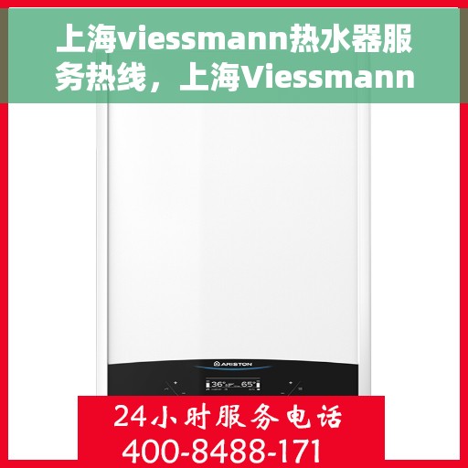 上海viessmann热水器服务热线，上海Viessmann热水器服务热线，专业维修与售后支持团队为您服务